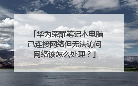 华为荣耀笔记本电脑已连接网络但无法访问网络该怎么处理?