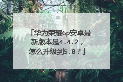 华为荣耀6p安卓最新版本是4.4.2,怎么升级到5.0?