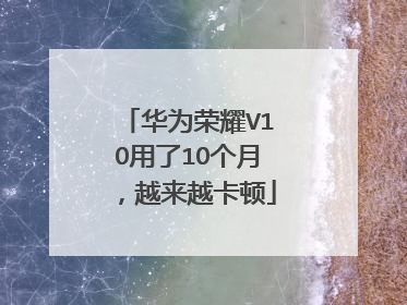 华为荣耀V1O用了1O个月,越来越卡顿
