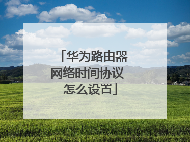 华为路由器网络时间协议 怎么设置