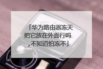 华为路由器冻天把它放在外面行吗,不知道怕冻不