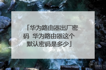 华为路由器出厂密码 华为路由器这个默认密码是多少