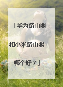 华为路由器和小米路由器哪个好？