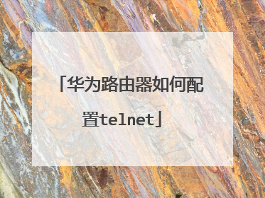 华为路由器如何配置telnet