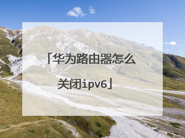 华为路由器怎么关闭ipv6