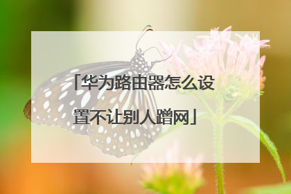 华为路由器怎么设置不让别人蹭网