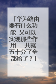 华为路由器有什么功能 又可以实现那些作用 一共就五十分了全部给了？