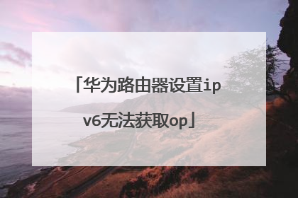 华为路由器设置ipv6无法获取op