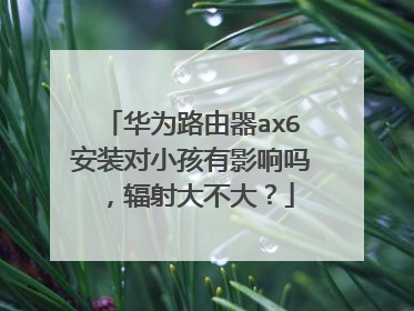 华为路由器ax6安装对小孩有影响吗,辐射大不大?
