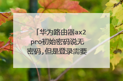 华为路由器ax2pro初始密码说无密码,但是登录需要密码才能入去?