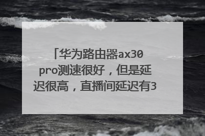 华为路由器ax30 pro测速很好,但是延迟很高,直播间延迟有30秒,这是怎么回事?