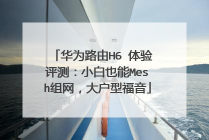 华为路由H6 体验评测：小白也能Mesh组网，大户型福音