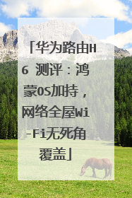 华为路由H6 测评：鸿蒙OS加持，网络全屋Wi-Fi无死角覆盖