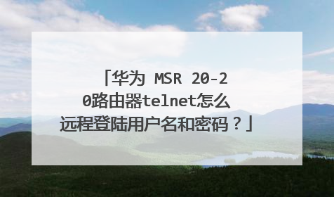 华为 MSR 20-20路由器telnet怎么远程登陆用户名和密码？