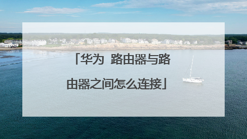 华为 路由器与路由器之间怎么连接