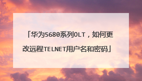 华为5680系列OLT,如何更改远程TELNET用户名和密码
