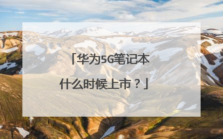 华为5G笔记本什么时候上市?