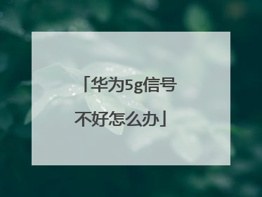 华为5g信号不好怎么办