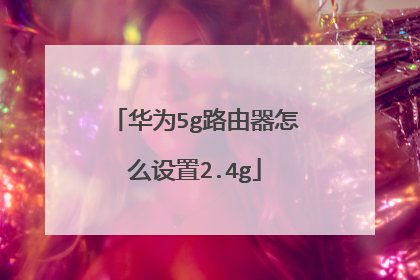 华为5g路由器怎么设置2.4g