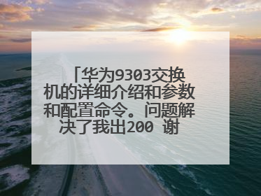 华为9303交换机的详细介绍和参数和配置命令。问题解决了我出200 谢谢那位好人，要多越多越好。