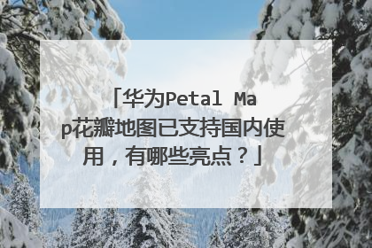 华为Petal Map花瓣地图已支持国内使用,有哪些亮点?