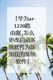 华为ar1220路由器,怎么更改启动系统软件为新加载的系统软件