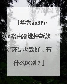 华为ax3Pro路由器选择新款好还是老款好,有什么区别?