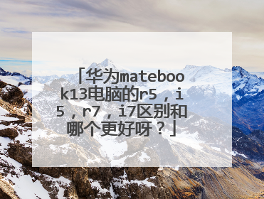 华为matebook13电脑的r5，i5，r7，i7区别和哪个更好呀？