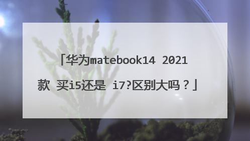 华为matebook14 2021款 买i5还是 i7?区别大吗？