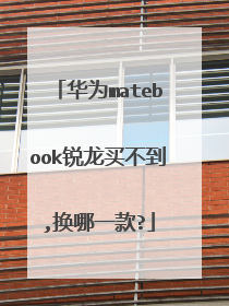 华为matebook锐龙买不到,换哪一款?