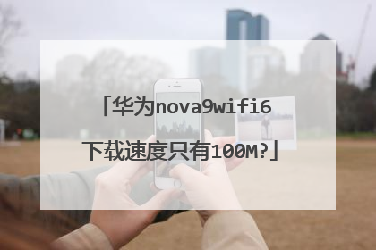 华为nova9wifi6 下载速度只有100M?