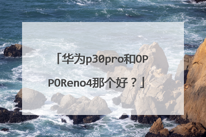 华为p30pro和OPPOReno4那个好?