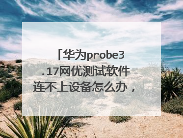 华为probe3.17网优测试软件连不上设备怎么办,求大神指点一下解决方案,谢谢了。
