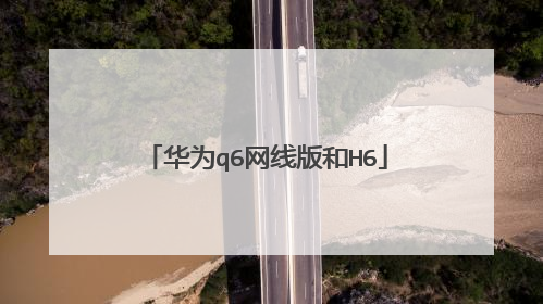 华为q6网线版和H6