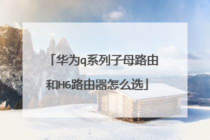 华为q系列子母路由和H6路由器怎么选