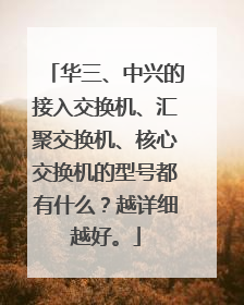 华三、中兴的接入交换机、汇聚交换机、核心交换机的型号都有什么?越详细越好。