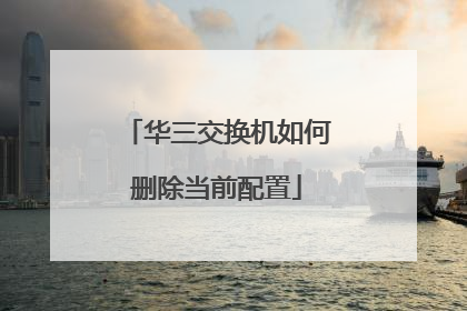 华三交换机如何删除当前配置