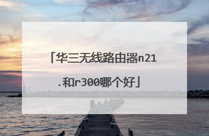 华三无线路由器n21.和r300哪个好