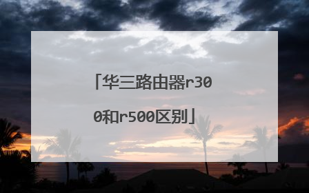 华三路由器r300和r500区别