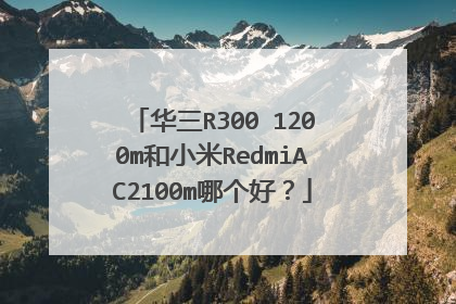 华三R300 1200m和小米RedmiAC2100m哪个好？