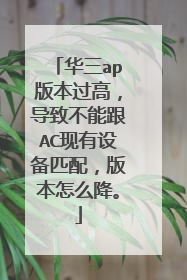华三ap版本过高,导致不能跟AC现有设备匹配,版本怎么降。