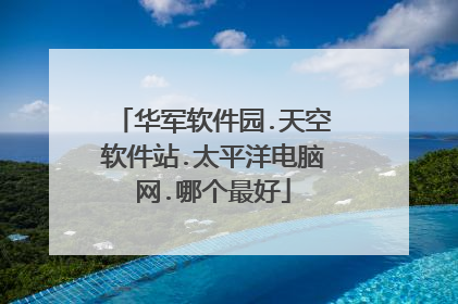 华军软件园.天空软件站.太平洋电脑网.哪个最好