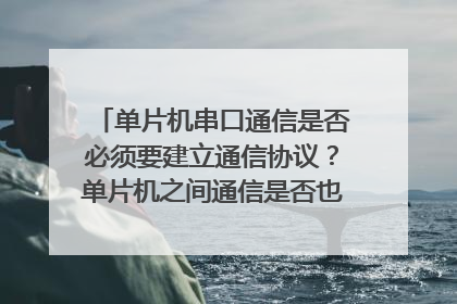 单片机串口通信是否必须要建立通信协议？单片机之间通信是否也必须建立通信协议？