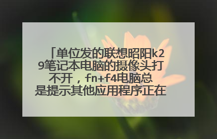 单位发的联想昭阳k29笔记本电脑的摄像头打不开,fn+f4电脑总是提示其他应用程序正在使用摄像头,怎么办?
