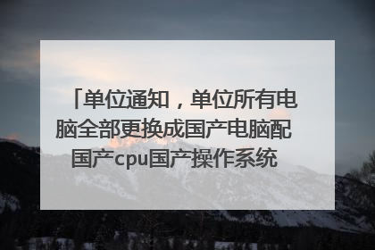 单位通知，单位所有电脑全部更换成国产电脑配国产cpu国产操作系统，大家怎么看？