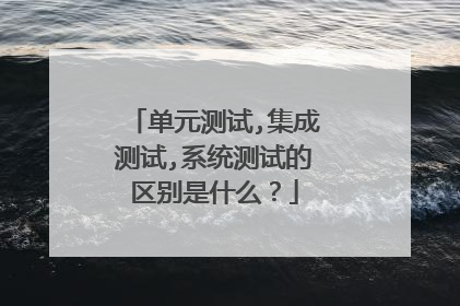 单元测试,集成测试,系统测试的区别是什么？