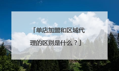 单店加盟和区域代理的区别是什么？