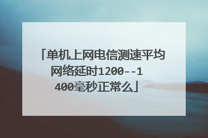 单机上网电信测速平均网络延时1200--1400毫秒正常么