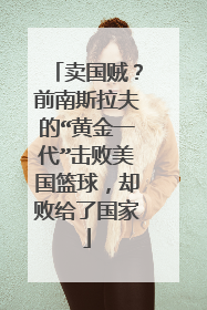 卖国贼？前南斯拉夫的“黄金一代”击败美国篮球，却败给了国家