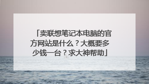 卖联想笔记本电脑的官方网站是什么？大概要多少钱一台？求大神帮助